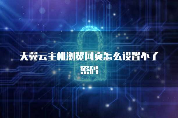 天翼云主机浏览网页怎么设置不了密码