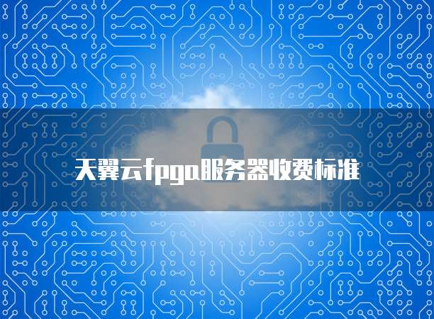 天翼云fpga服务器收费标准
