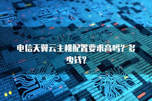 电信天翼云主机配置要求高吗？多少钱？