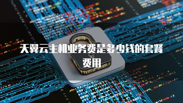 天翼云主机业务费是多少钱的套餐费用