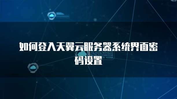 如何登入天翼云服务器系统界面密码设置