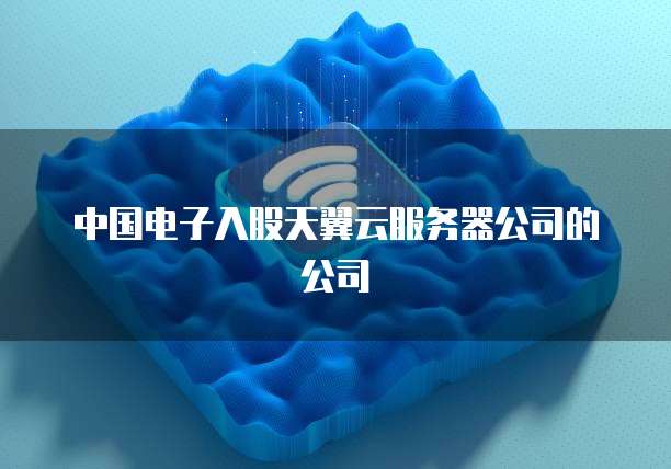 中国电子入股天翼云服务器公司的公司