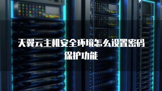 天翼云主机安全环境怎么设置密码保护功能