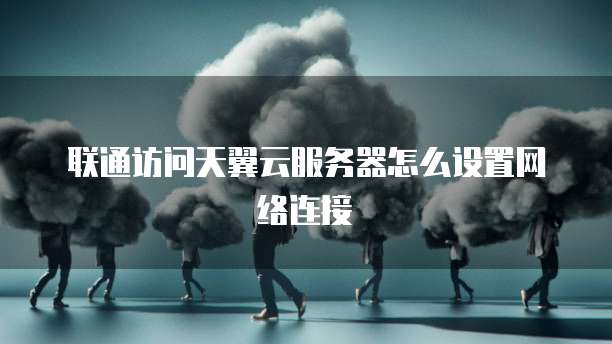 联通访问天翼云服务器怎么设置网络连接