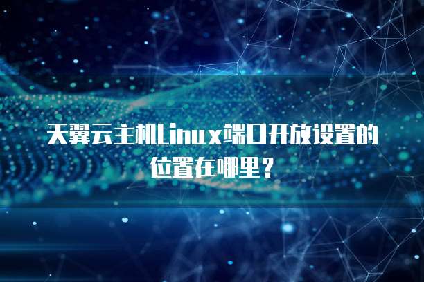 天翼云主机Linux端口开放设置的位置在哪里？