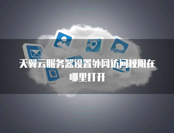 天翼云服务器设置外网访问权限在哪里打开