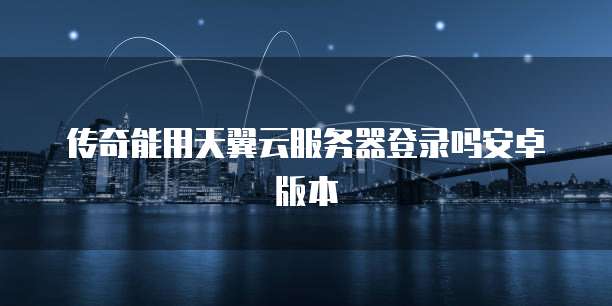 传奇能用天翼云服务器登录吗安卓版本
