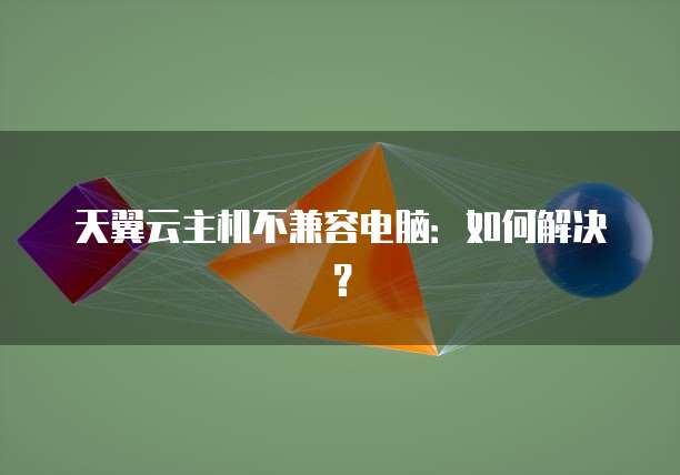 天翼云主机不兼容电脑：如何解决？