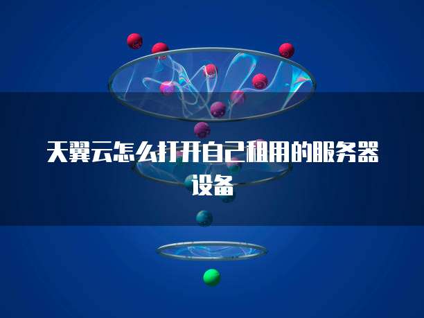 天翼云怎么打开自己租用的服务器设备