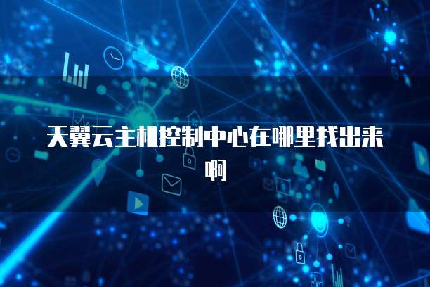 天翼云主机控制中心在哪里找出来啊