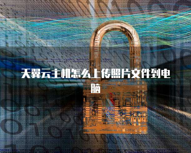 天翼云主机怎么上传照片文件到电脑