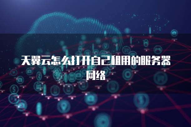 天翼云怎么打开自己租用的服务器网络