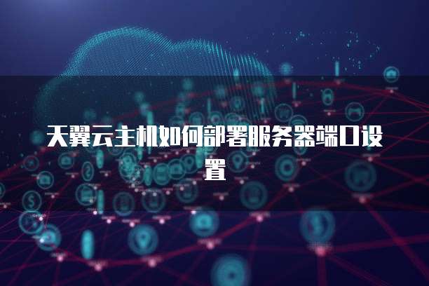 天翼云主机如何部署服务器端口设置