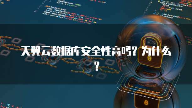 天翼云数据库安全性高吗？为什么？