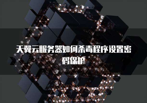 天翼云服务器如何杀毒程序设置密码保护