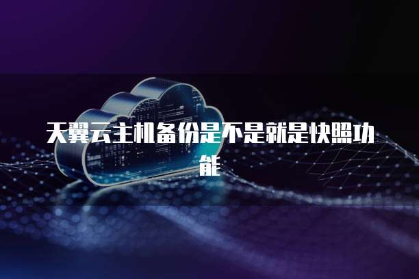 天翼云主机备份是不是就是快照功能