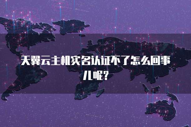 天翼云主机实名认证不了怎么回事儿呢？