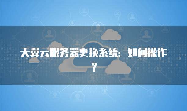 天翼云服务器更换系统：如何操作？