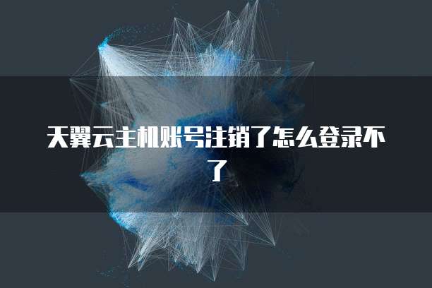 天翼云主机账号注销了怎么登录不了