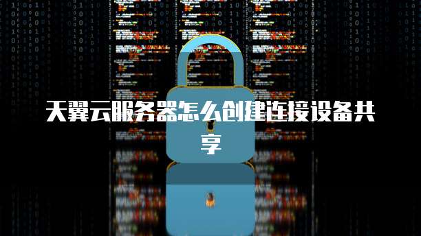 天翼云服务器怎么创建连接设备共享