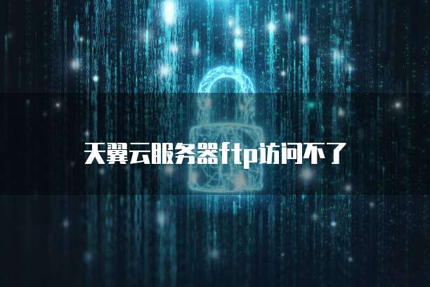 天翼云服务器ftp访问不了