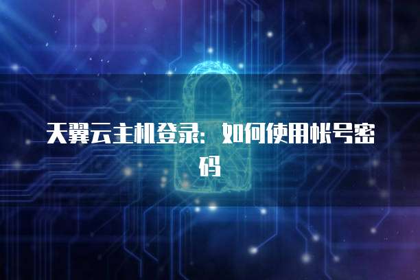 天翼云主机登录：如何使用帐号密码