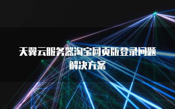 天翼云服务器淘宝网页版登录问题解决方案