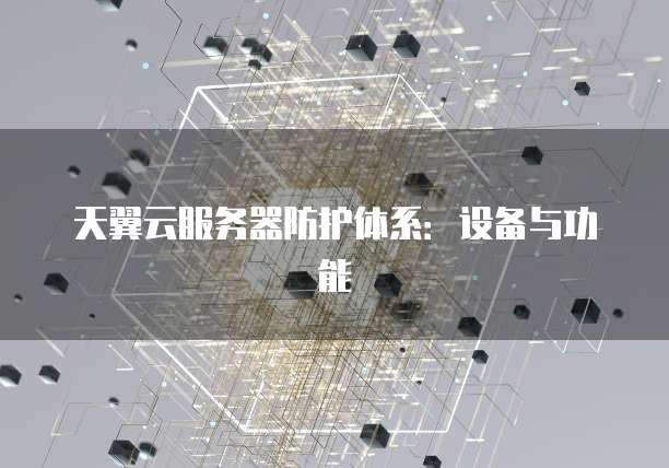 天翼云服务器防护体系：设备与功能