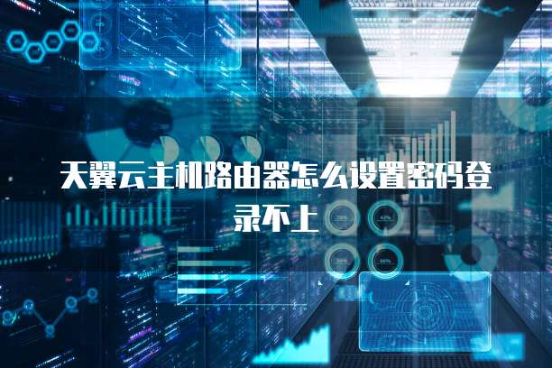 天翼云主机路由器怎么设置密码登录不上
