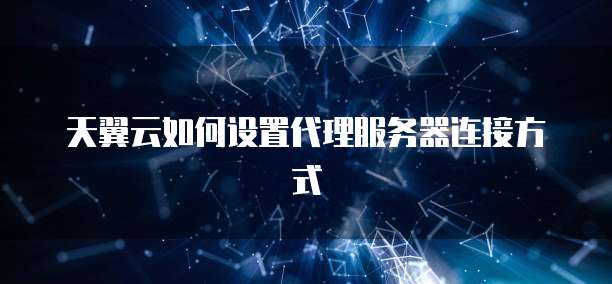 天翼云如何设置代理服务器连接方式