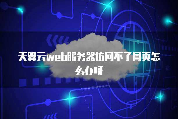 天翼云web服务器访问不了网页怎么办呀