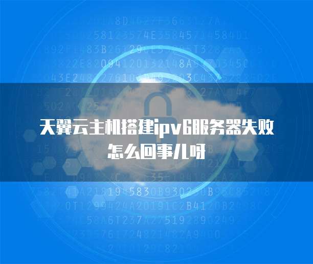 天翼云主机搭建ipv6服务器失败怎么回事儿呀