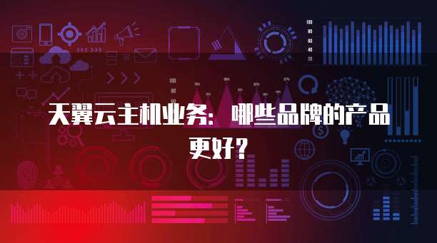 天翼云主机业务：哪些品牌的产品更好？