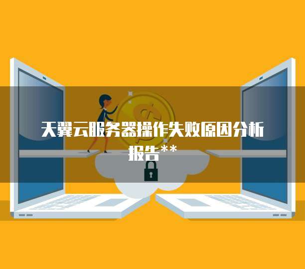  天翼云服务器操作失败原因分析报告