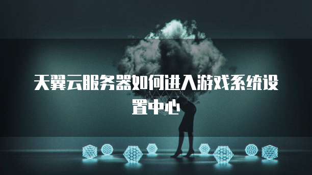 天翼云服务器如何进入游戏系统设置中心