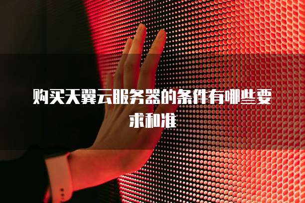 购买天翼云服务器的条件有哪些要求和准