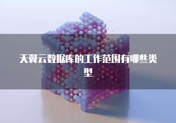 天翼云数据库的工作范围有哪些类型