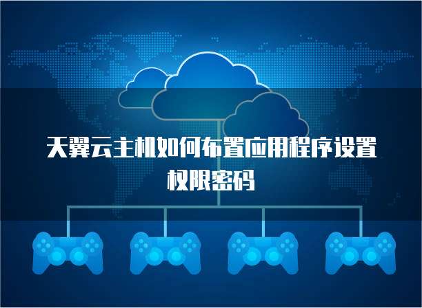 天翼云主机如何布置应用程序设置权限密码