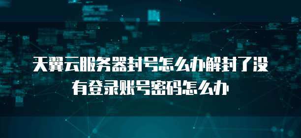 天翼云服务器封号怎么办解封了没有登录账号密码怎么办