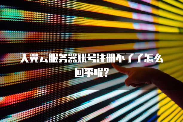 天翼云服务器账号注册不了了怎么回事呢？