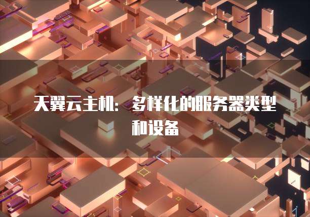 天翼云主机：多样化的服务器类型和设备