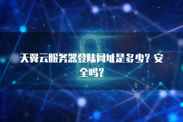 天翼云服务器登陆网址是多少？安全吗？