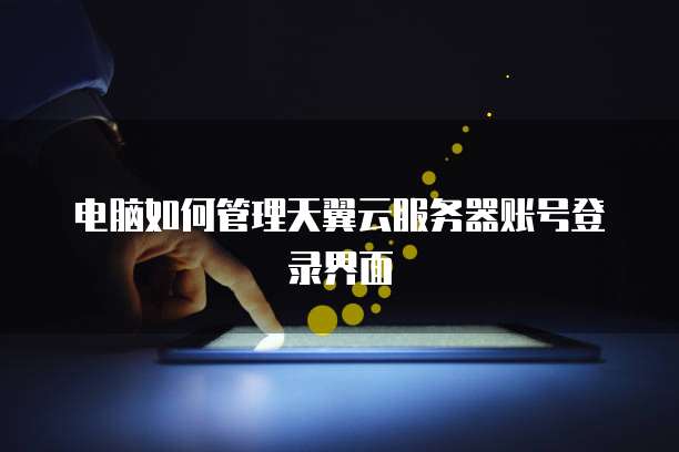 电脑如何管理天翼云服务器账号登录界面