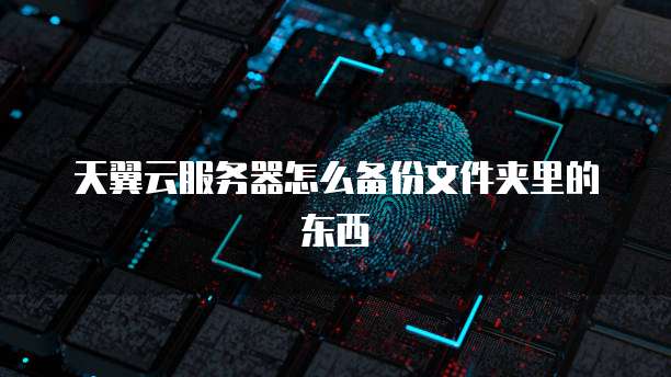 天翼云服务器怎么备份文件夹里的东西