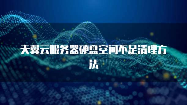 天翼云服务器硬盘空间不足清理方法
