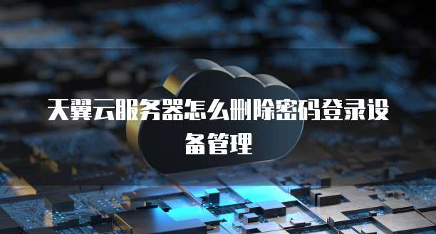 天翼云服务器怎么删除密码登录设备管理