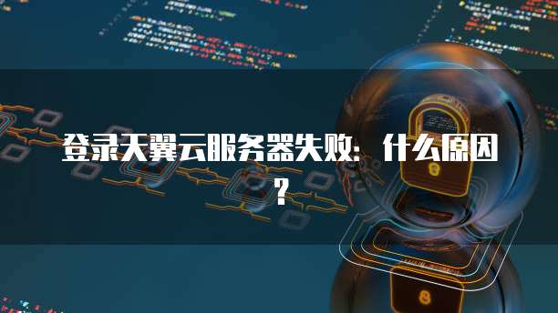 登录天翼云服务器失败：什么原因？