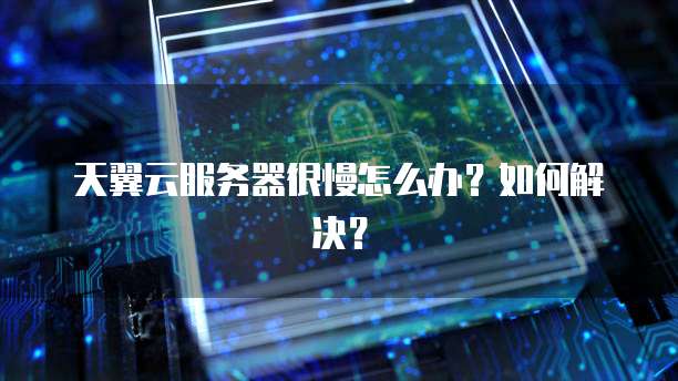 天翼云服务器很慢怎么办？如何解决？