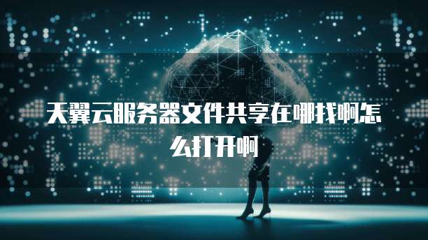 天翼云服务器文件共享在哪找啊怎么打开啊