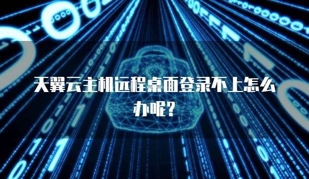 天翼云主机远程桌面登录不上怎么办呢？